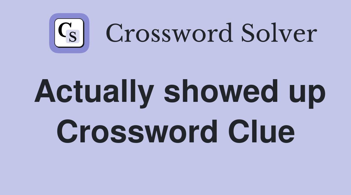 Actually showed up Crossword Clue