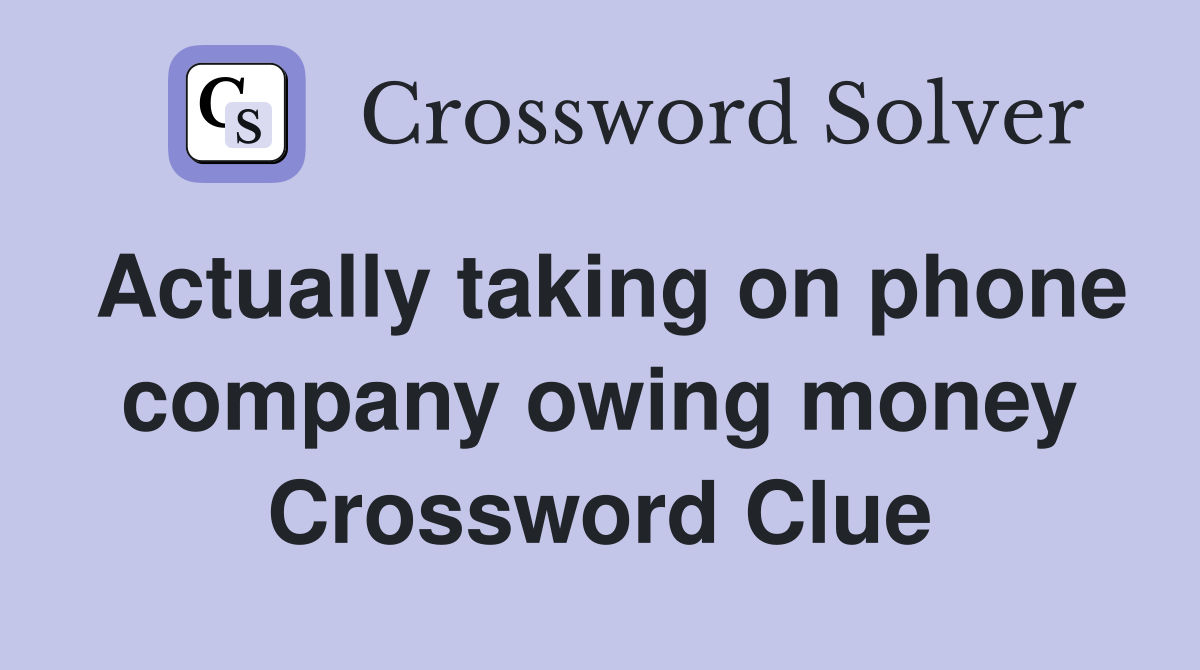 Actually taking on phone company owing money Crossword Clue