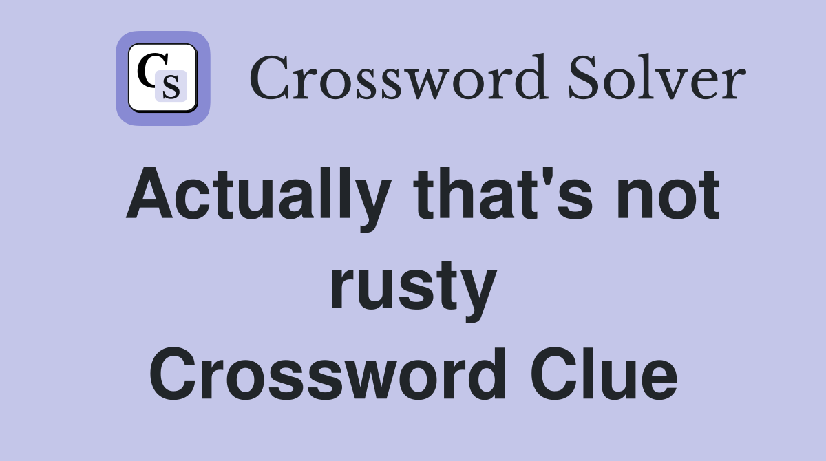 Actually that's not rusty Crossword Clue