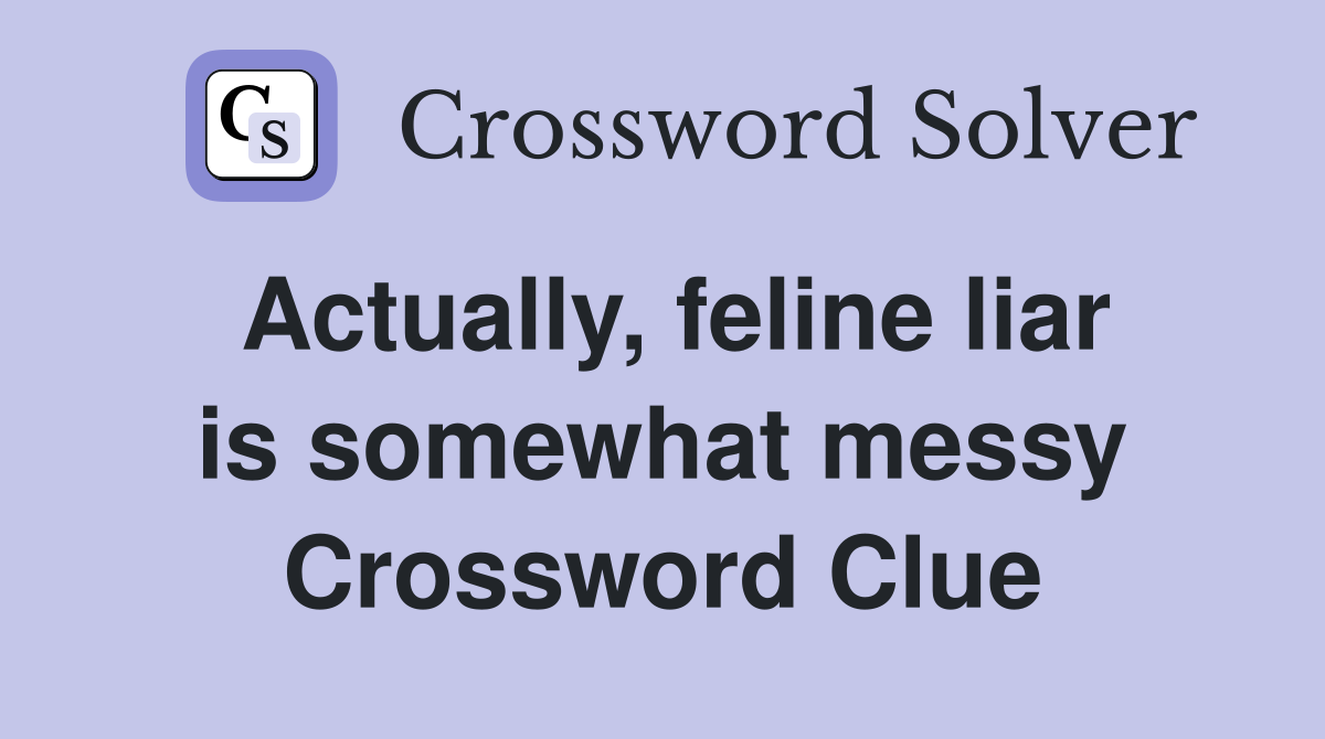 Actually, feline liar is somewhat messy Crossword Clue