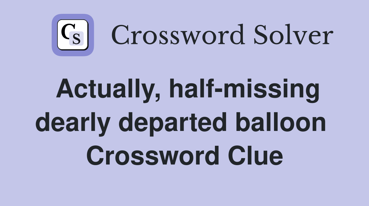Actually, half-missing dearly departed balloon  Crossword Clue