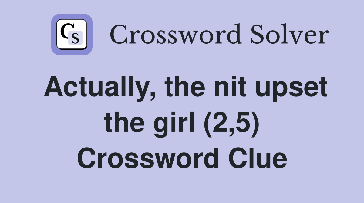 Actually, the nit upset the girl (2,5) Crossword Clue