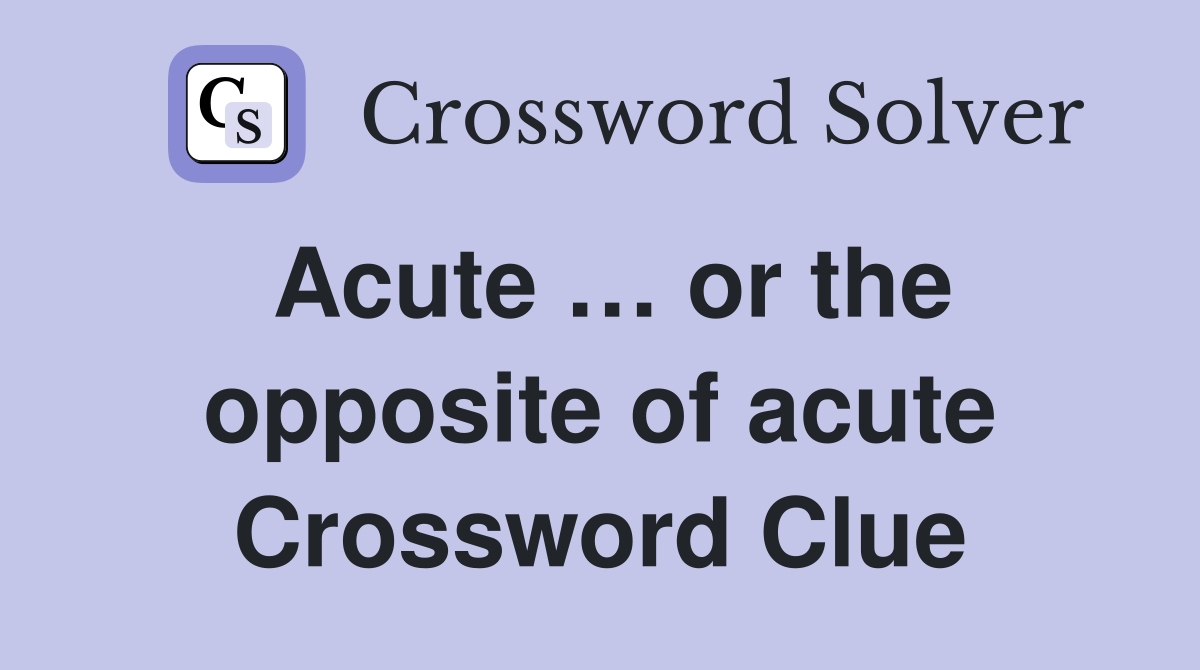 Acute … or the opposite of acute Crossword Clue