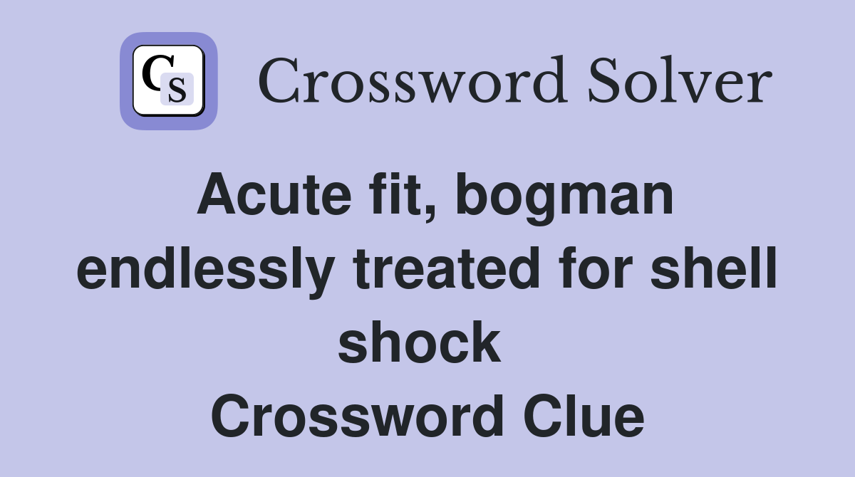 Acute fit, bogman endlessly treated for shell shock  Crossword Clue