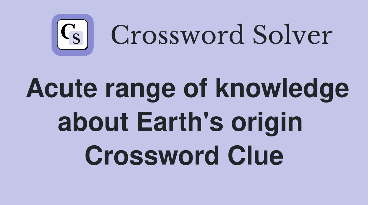 Acute range of knowledge about Earth's origin  Crossword Clue
