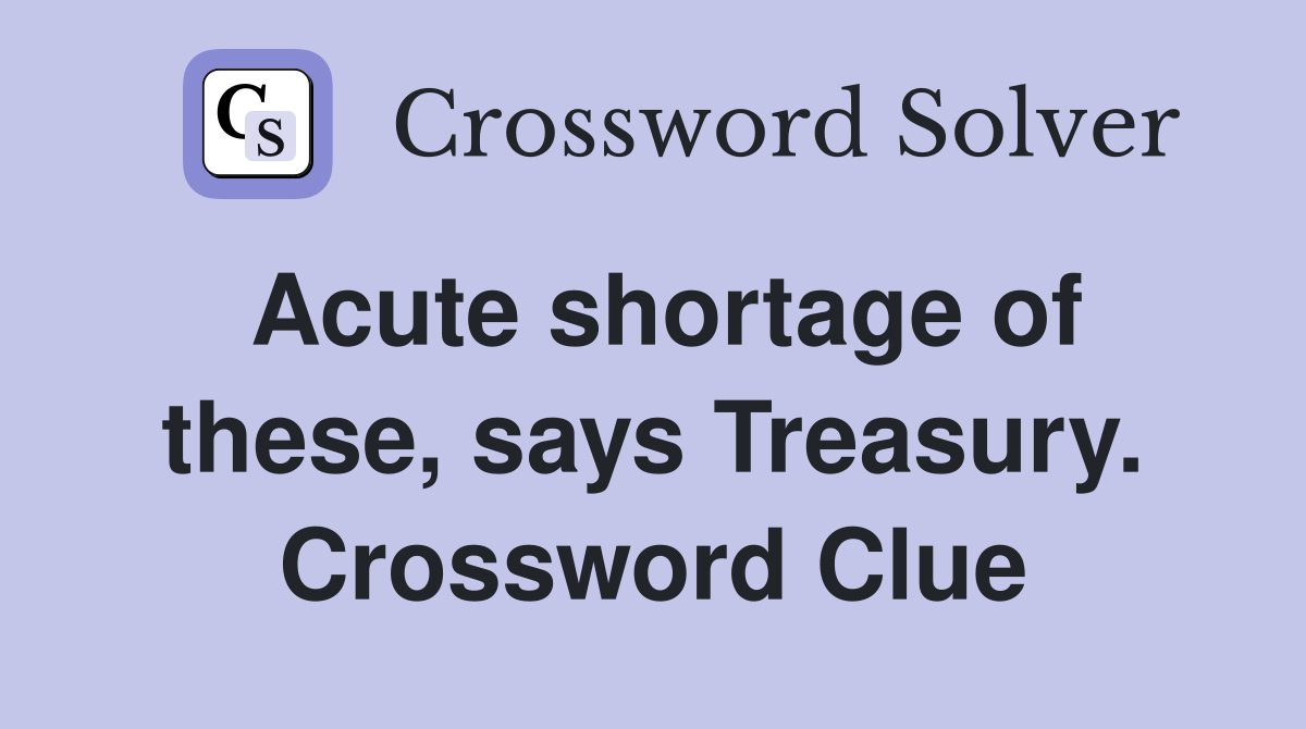 Acute shortage of these, says Treasury. Crossword Clue