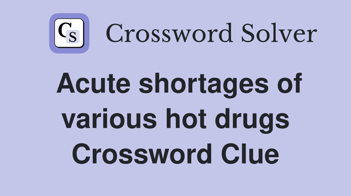 Acute shortages of various hot drugs Crossword Clue