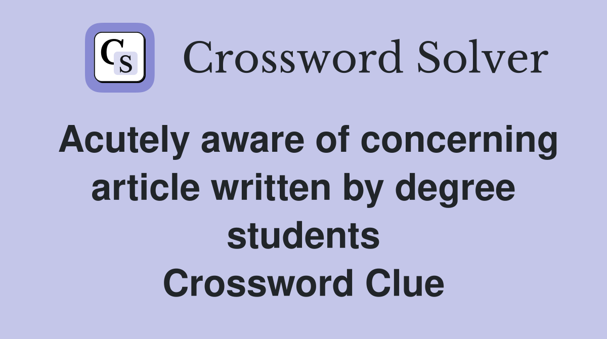 Acutely aware of concerning article written by degree students Crossword Clue