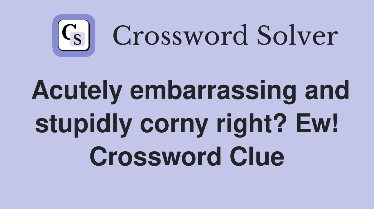 Acutely embarrassing and stupidly corny right? Ew! Crossword Clue