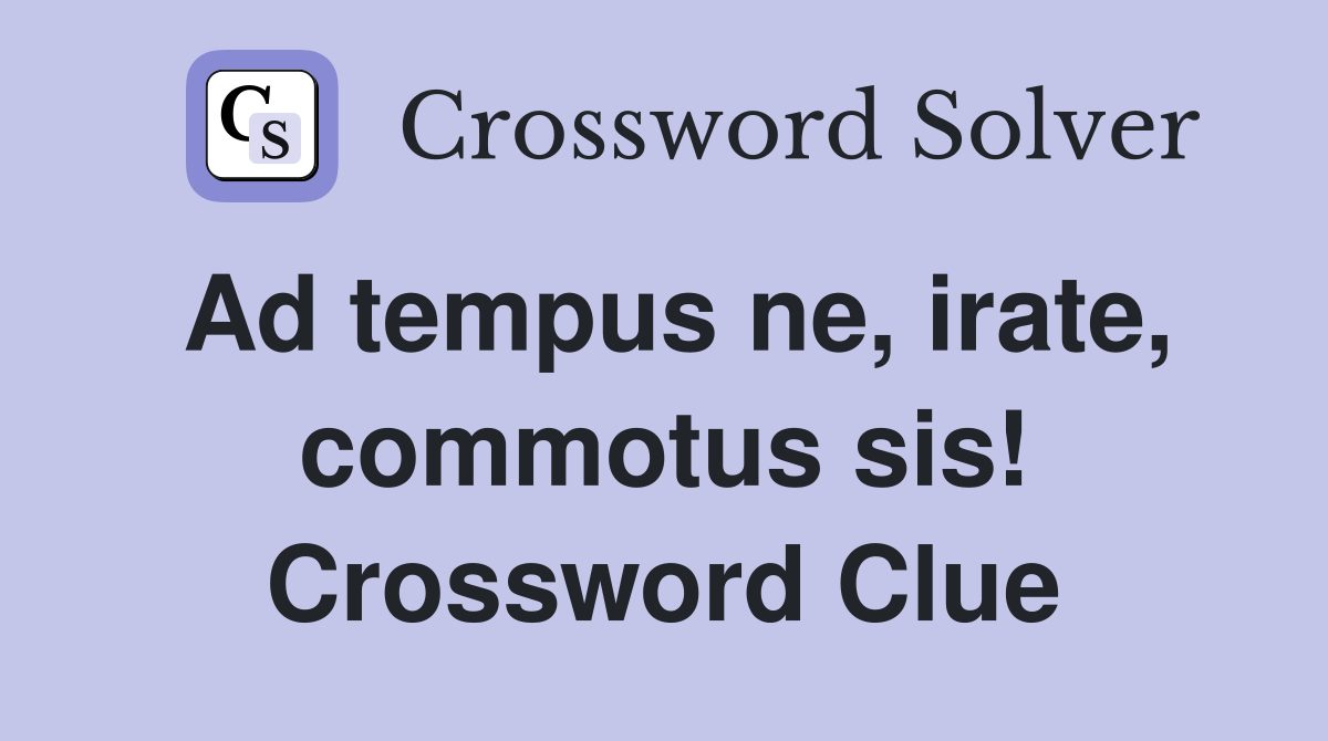 Ad tempus ne, irate, commotus sis! Crossword Clue