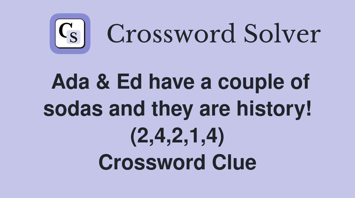 Ada & Ed have a couple of sodas and they are history! (2,4,2,1,4) Crossword Clue
