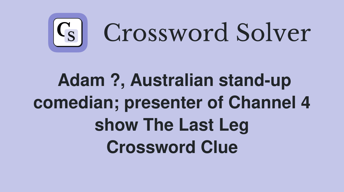 Adam ?, Australian stand-up comedian; presenter of Channel 4 show The Last Leg Crossword Clue