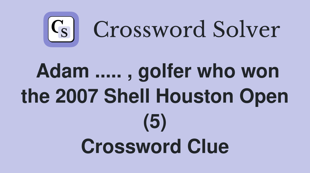 Adam ..... , golfer who won the 2007 Shell Houston Open (5) Crossword Clue