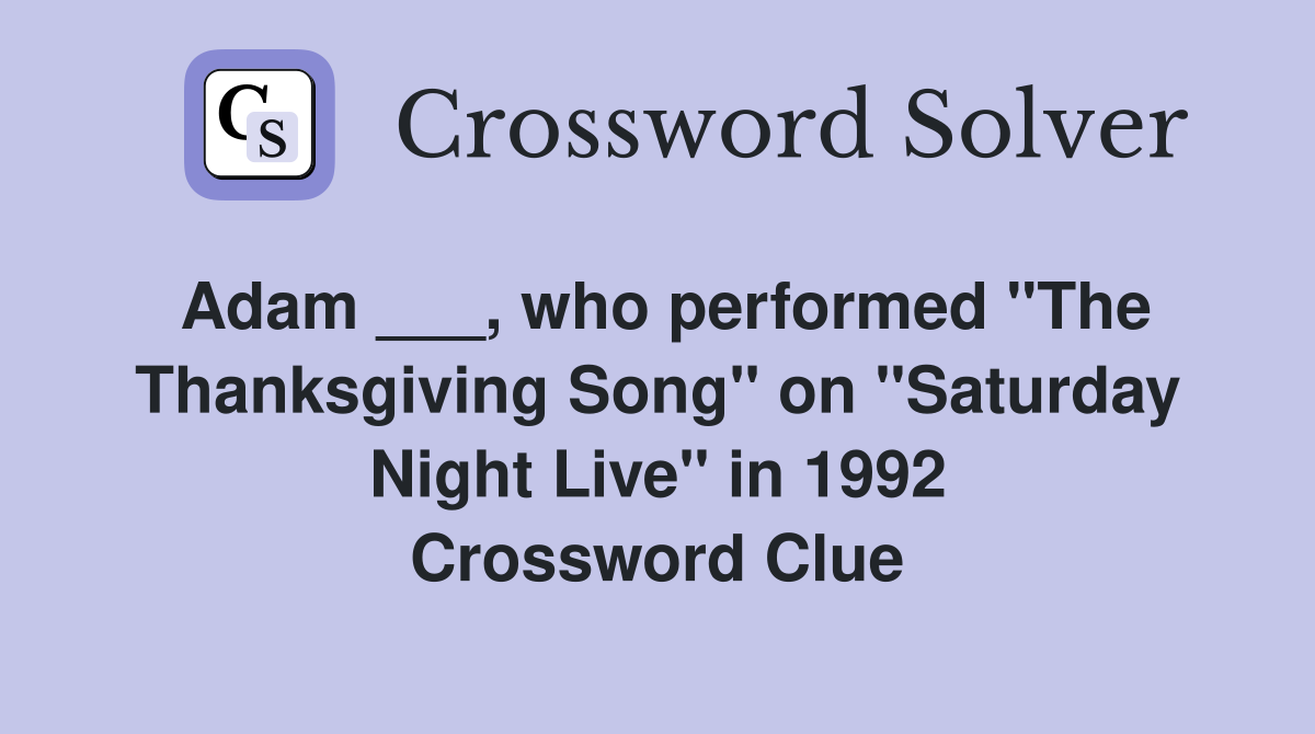 Adam ___, who performed "The Thanksgiving Song" on "Saturday Night Live" in 1992 Crossword Clue
