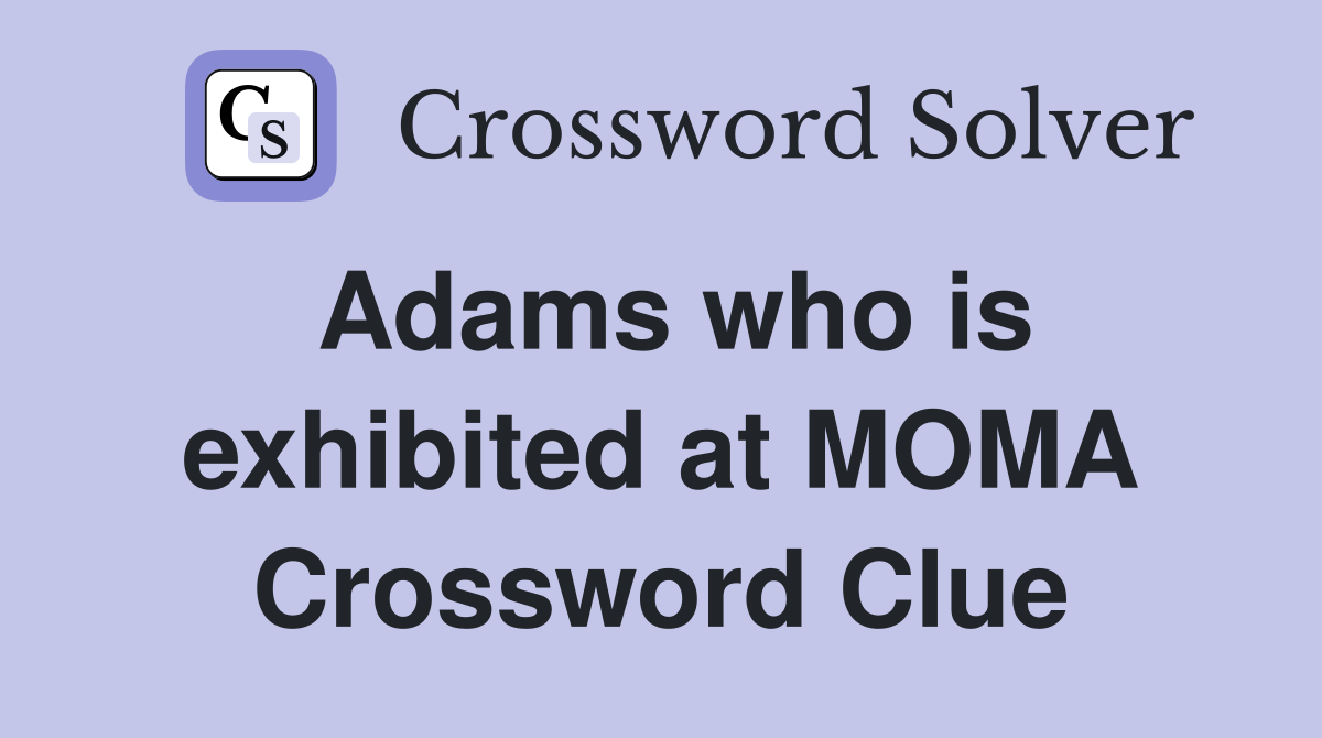 Adams who is exhibited at MOMA Crossword Clue