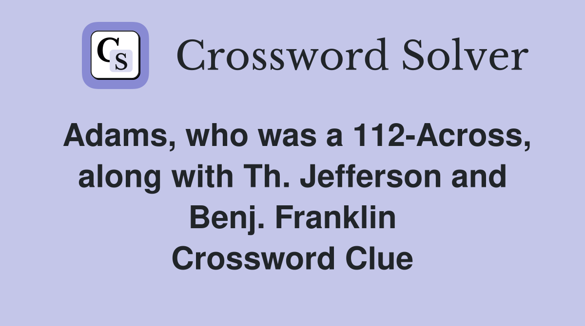 Adams, who was a 112-Across, along with Th. Jefferson and Benj. Franklin Crossword Clue