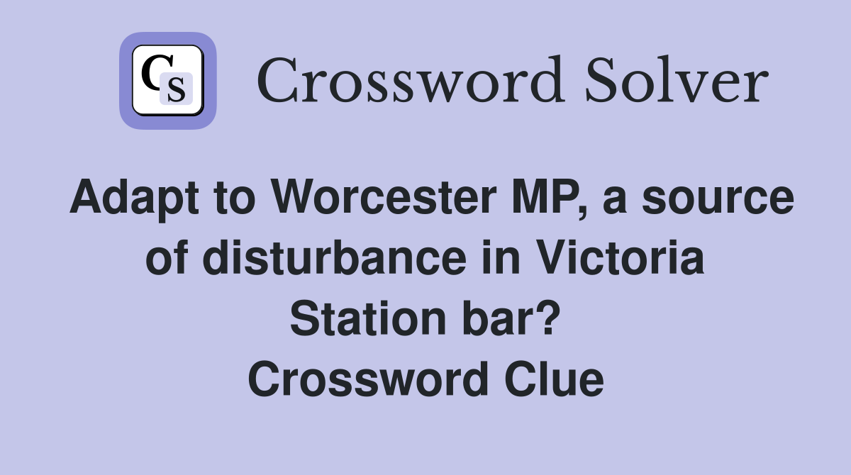Adapt to Worcester MP, a source of disturbance in Victoria Station bar? Crossword Clue