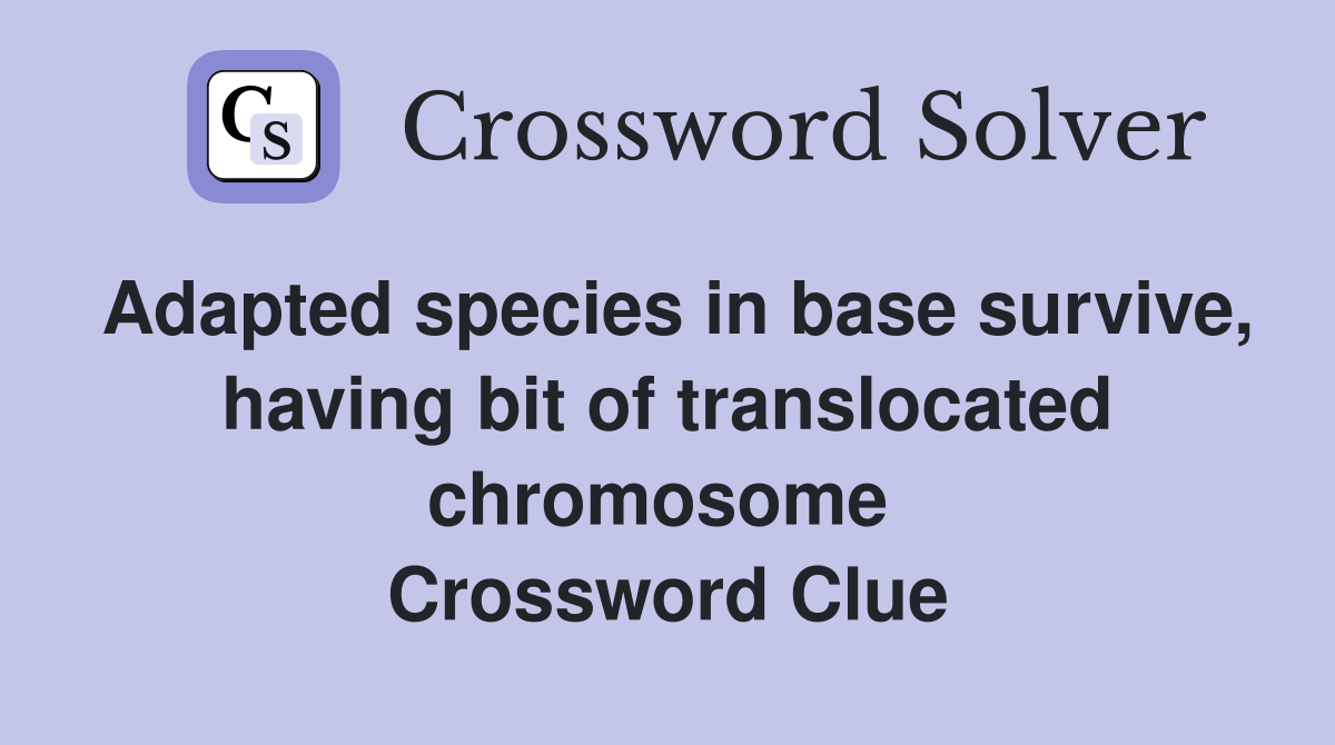 Adapted species in base survive, having bit of translocated chromosome  Crossword Clue