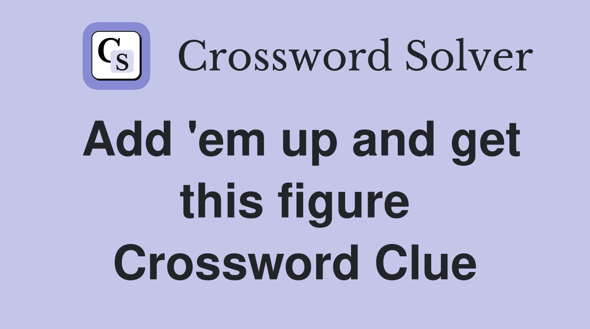 Add 'em up and get this figure Crossword Clue