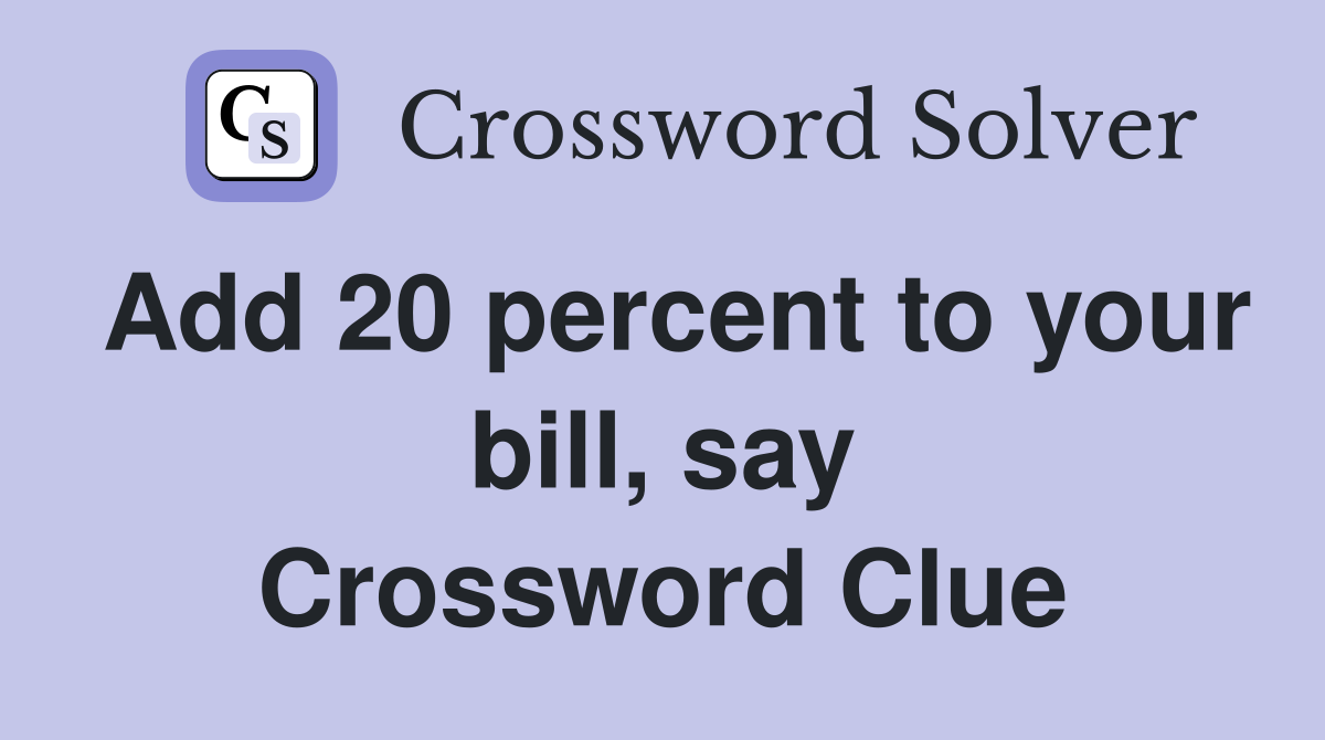 Add 20 percent to your bill, say Crossword Clue