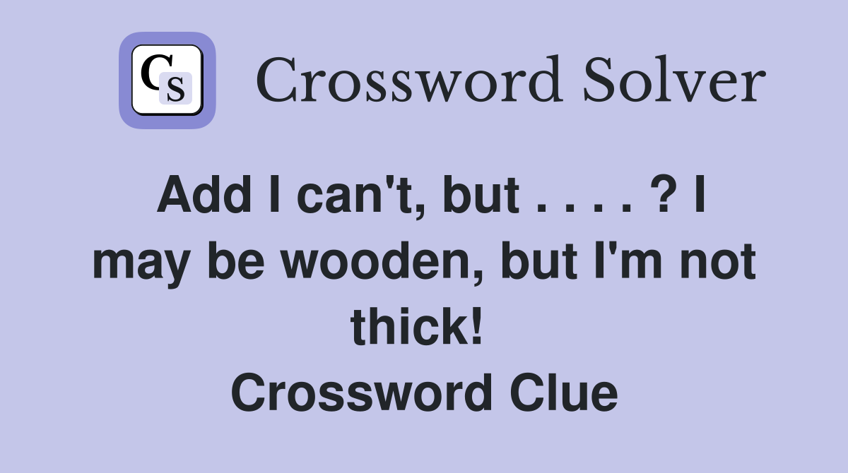 Add I can't, but . . . . ? I may be wooden, but I'm not thick!  Crossword Clue