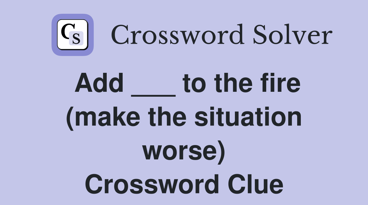 Add ___ to the fire (make the situation worse) Crossword Clue