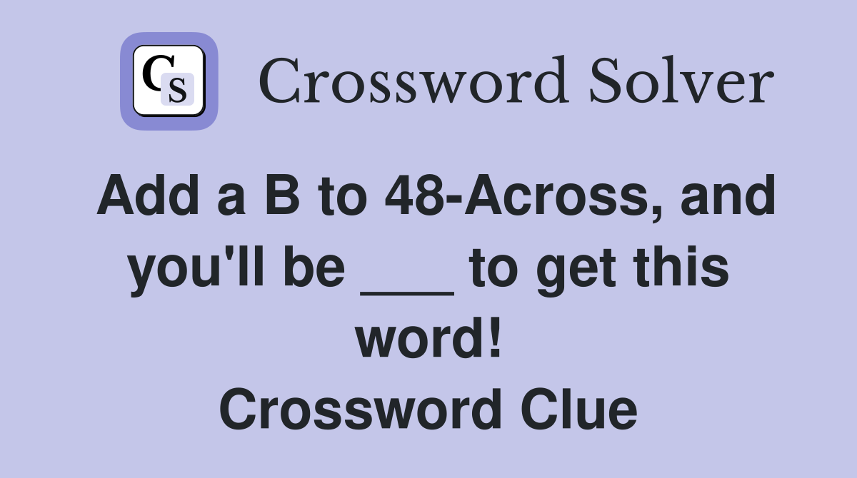 Add a B to 48-Across, and you'll be ___ to get this word! Crossword Clue