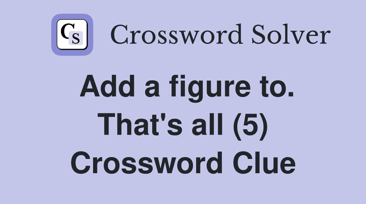 Add a figure to. That's all (5) Crossword Clue