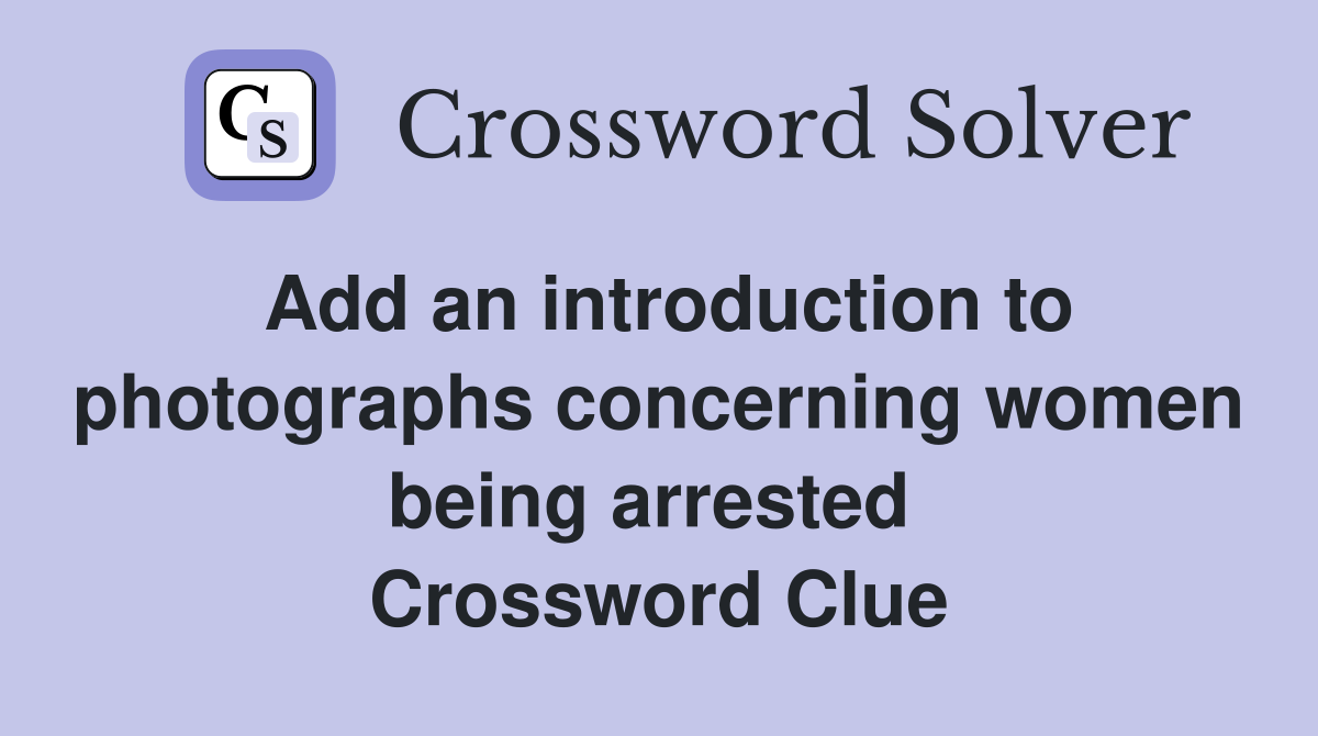 Add an introduction to photographs concerning women being arrested  Crossword Clue