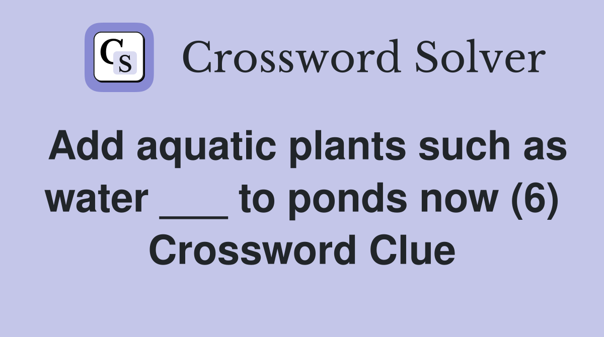 Add aquatic plants such as water ___ to ponds now (6) Crossword Clue
