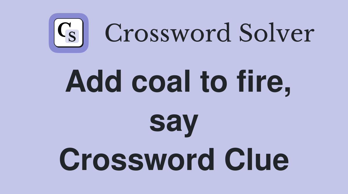 Add coal to fire, say Crossword Clue