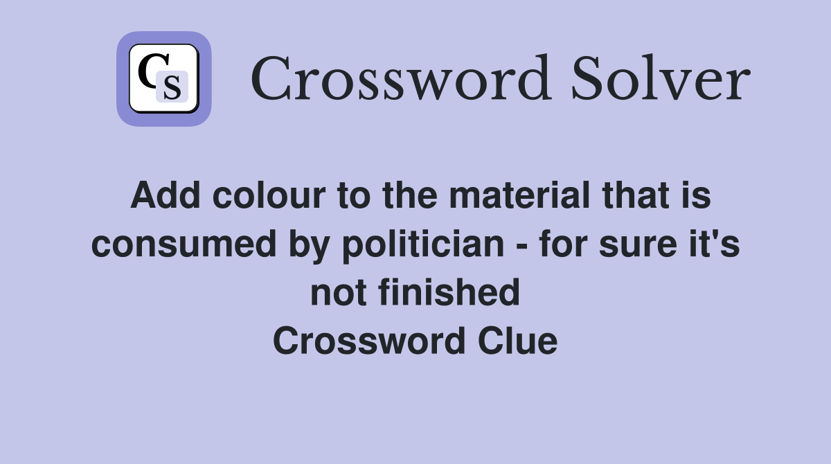 Add colour to the material that is consumed by politician - for sure it's not finished Crossword Clue