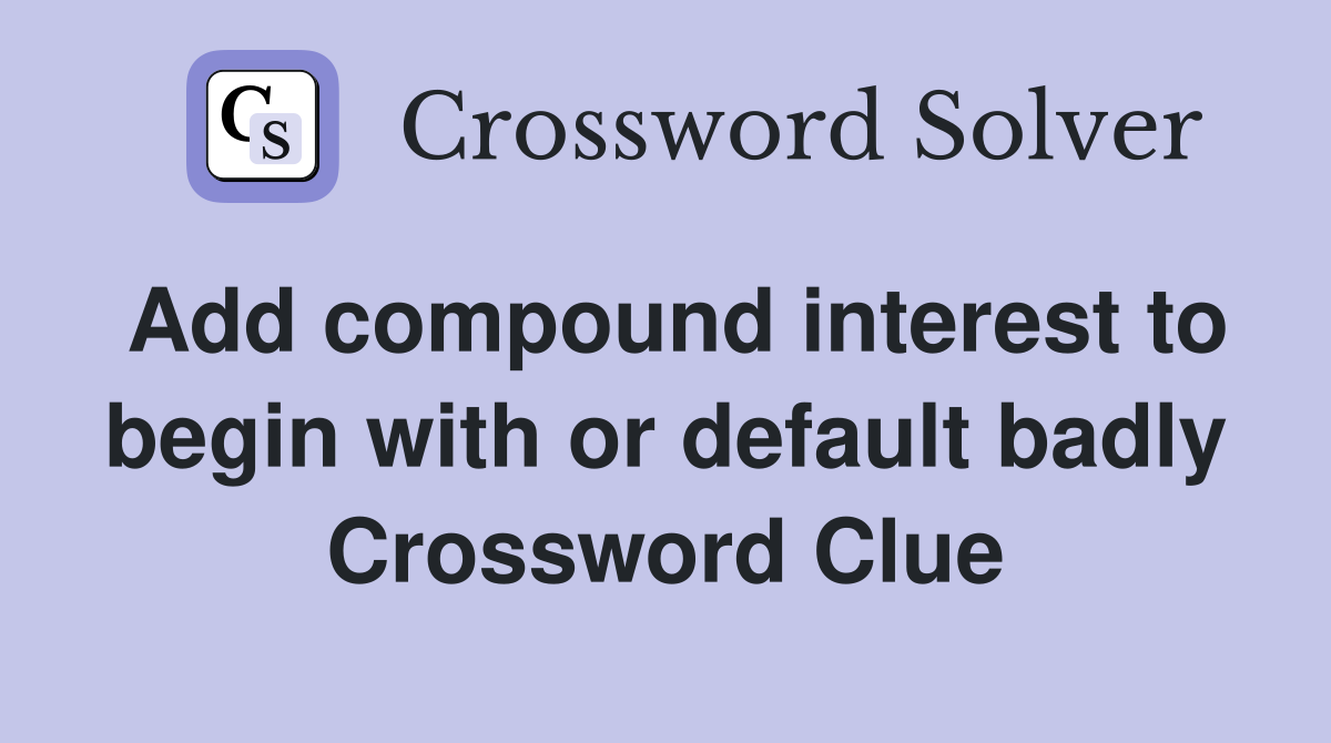 Add compound interest to begin with or default badly Crossword Clue