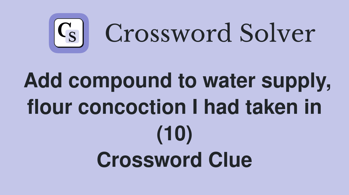 Add compound to water supply, flour concoction I had taken in (10) Crossword Clue