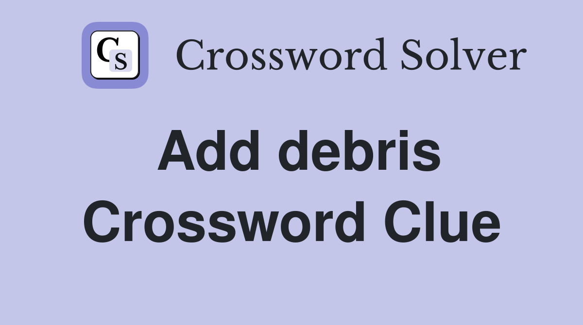 Add debris Crossword Clue