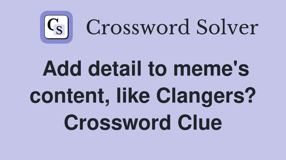 Add detail to meme's content, like Clangers? Crossword Clue