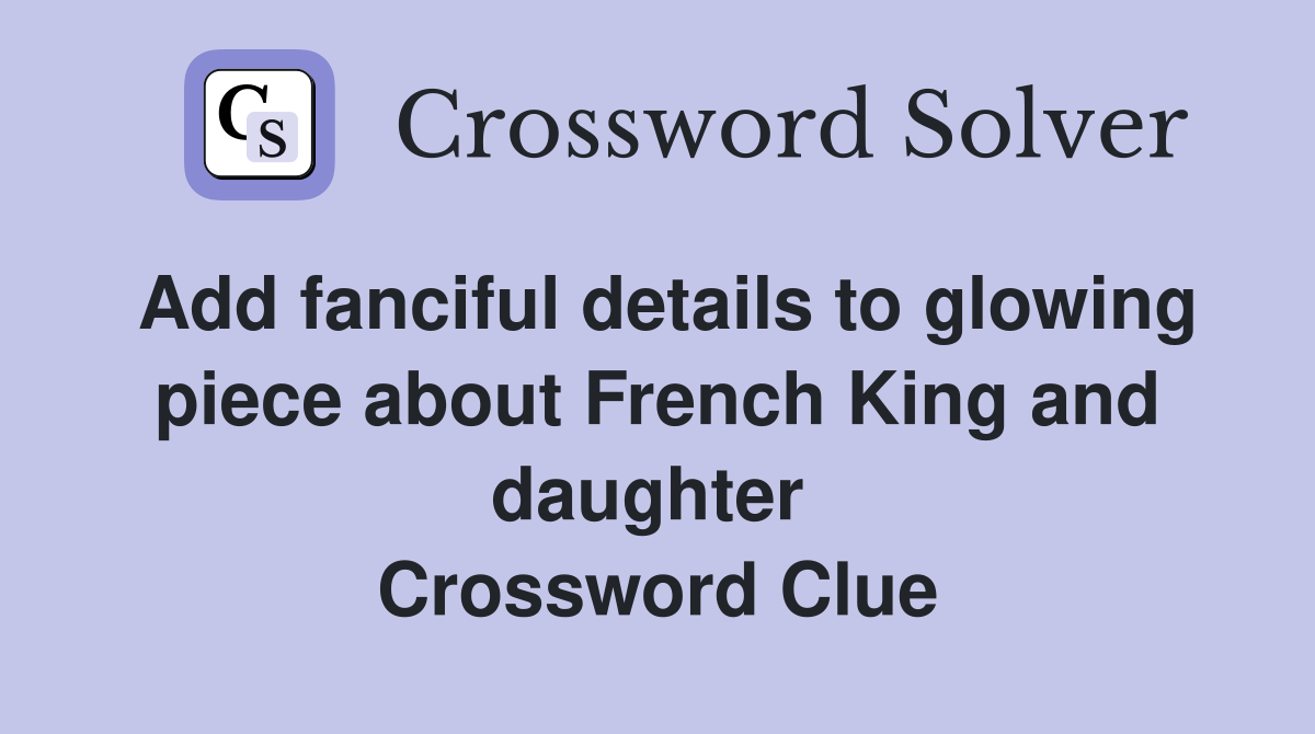 Add fanciful details to glowing piece about French King and daughter  Crossword Clue