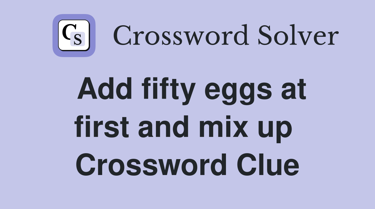 Add fifty eggs at first and mix up  Crossword Clue