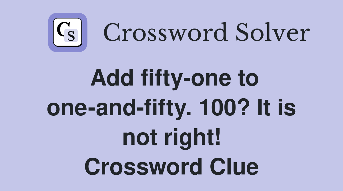 Add fifty-one to one-and-fifty. 100? It is not right! Crossword Clue
