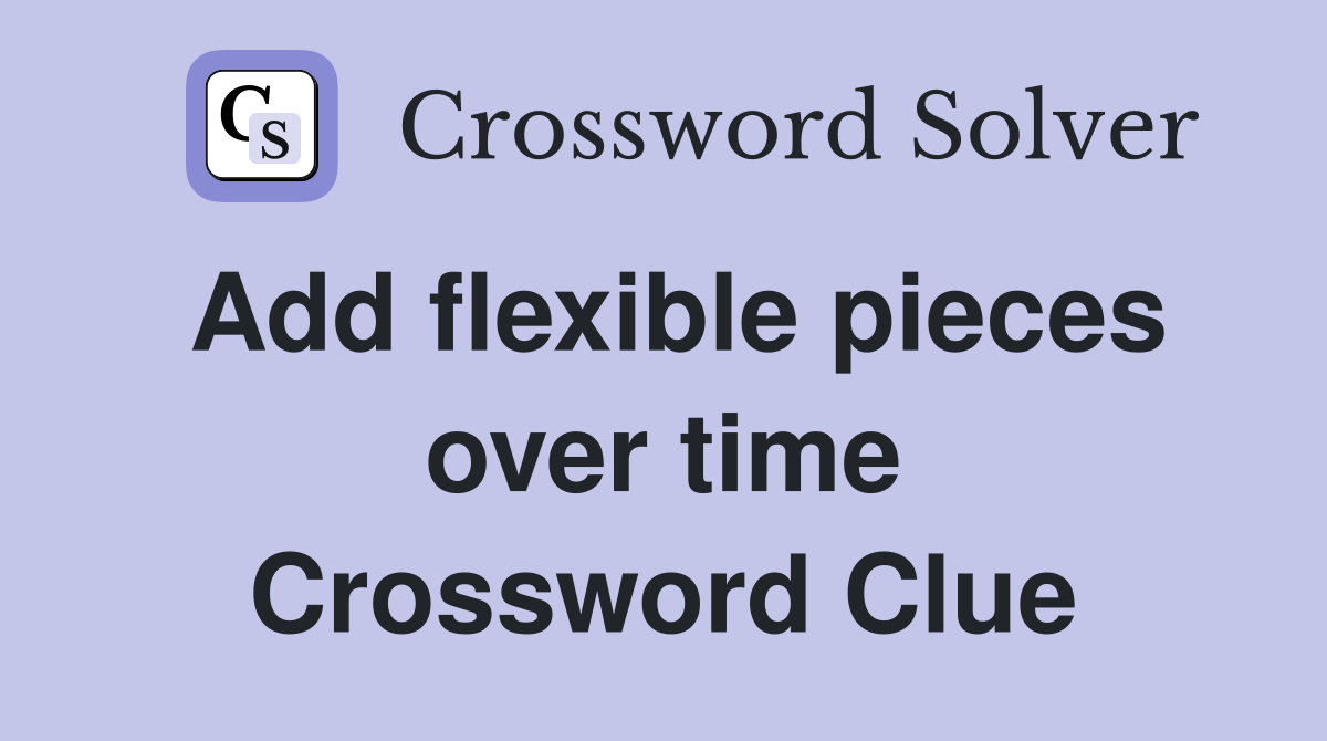 Add flexible pieces over time Crossword Clue
