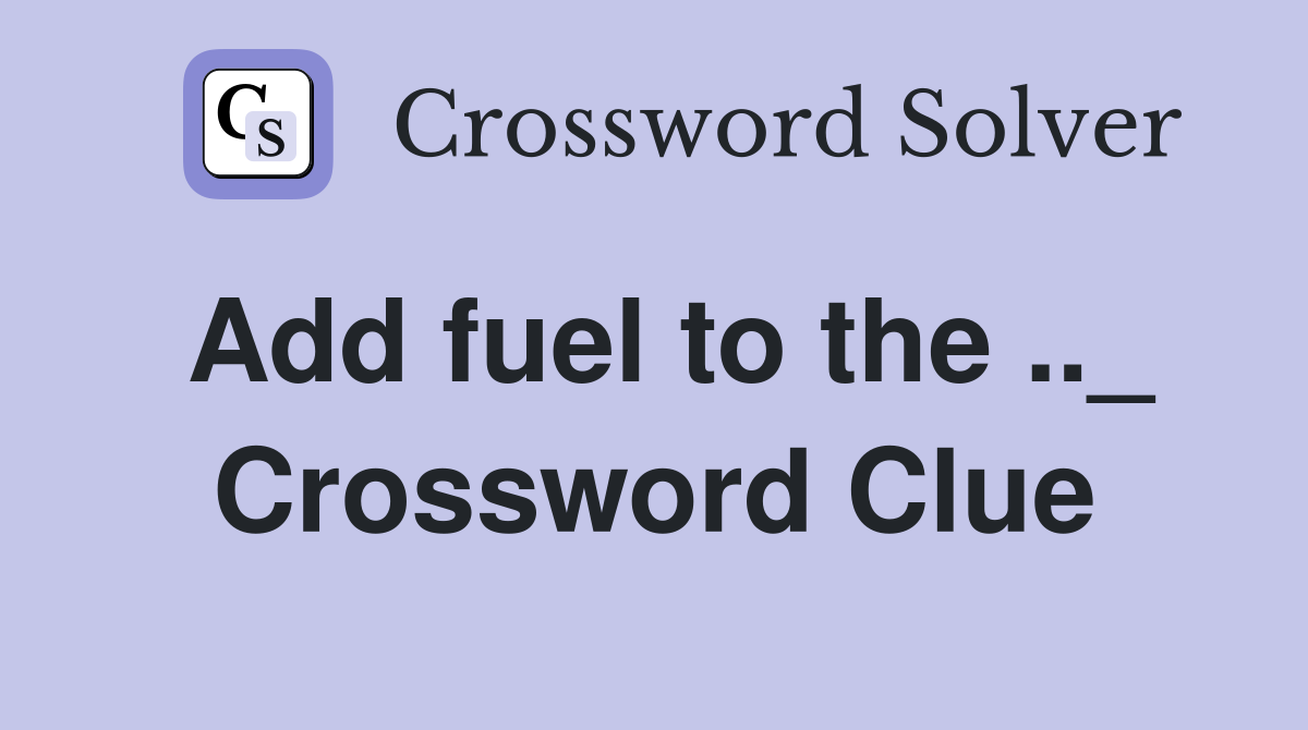 Add fuel to the .._ Crossword Clue