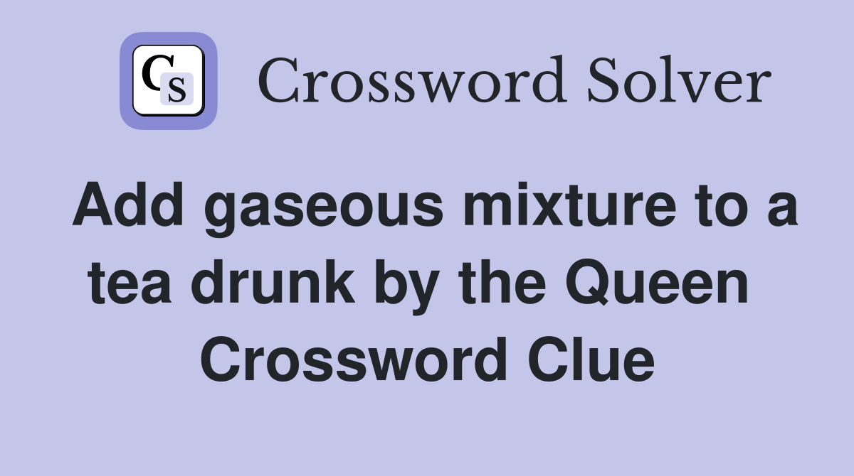 Add gaseous mixture to a tea drunk by the Queen  Crossword Clue