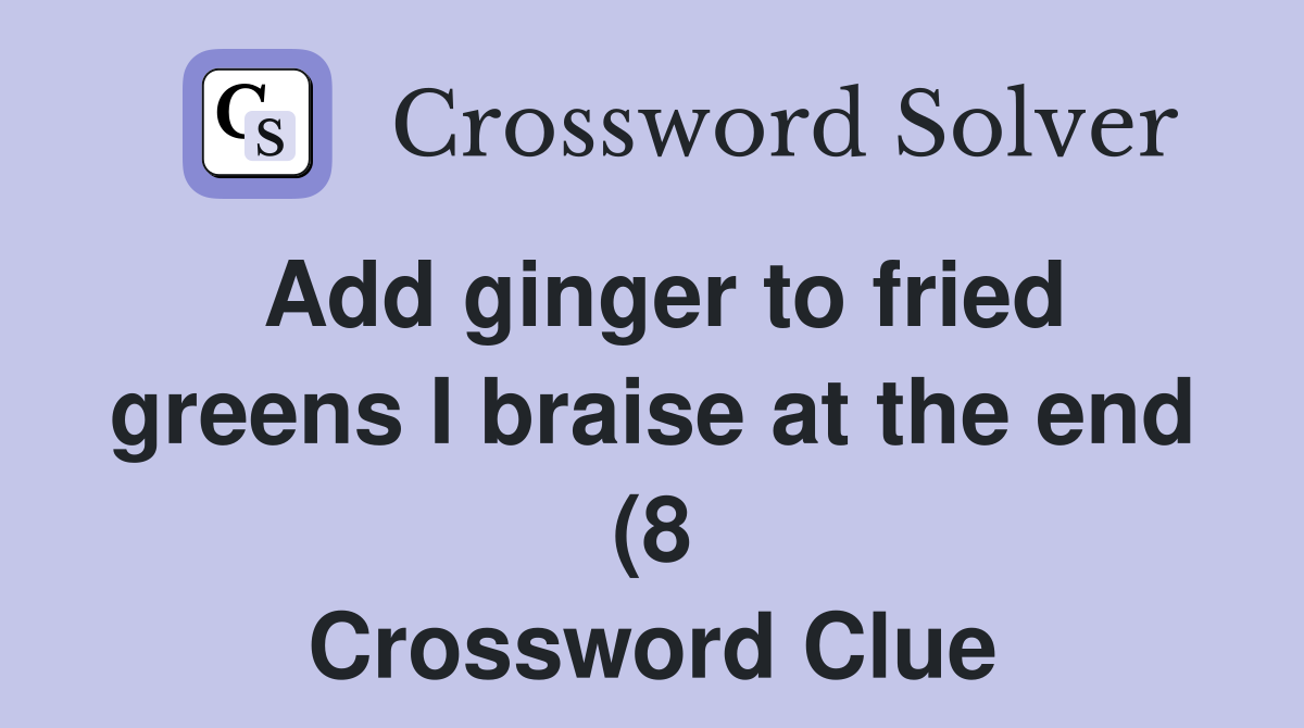 Add ginger to fried greens I braise at the end (8) Crossword Clue Add ginger to fried greens I braise at the end (8) Crossword Clue