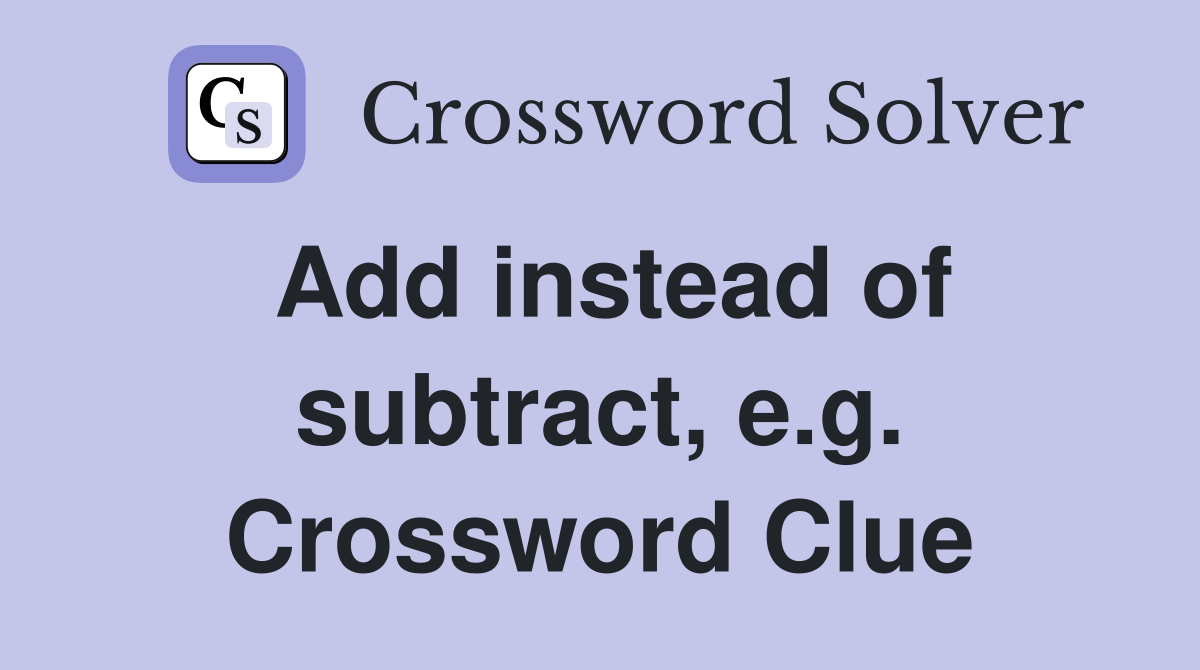Add instead of subtract, e.g. Crossword Clue