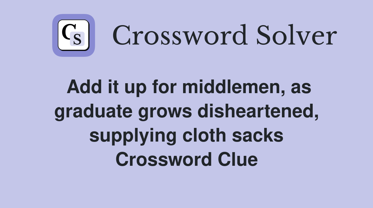 Add it up for middlemen, as graduate grows disheartened, supplying cloth sacks Crossword Clue