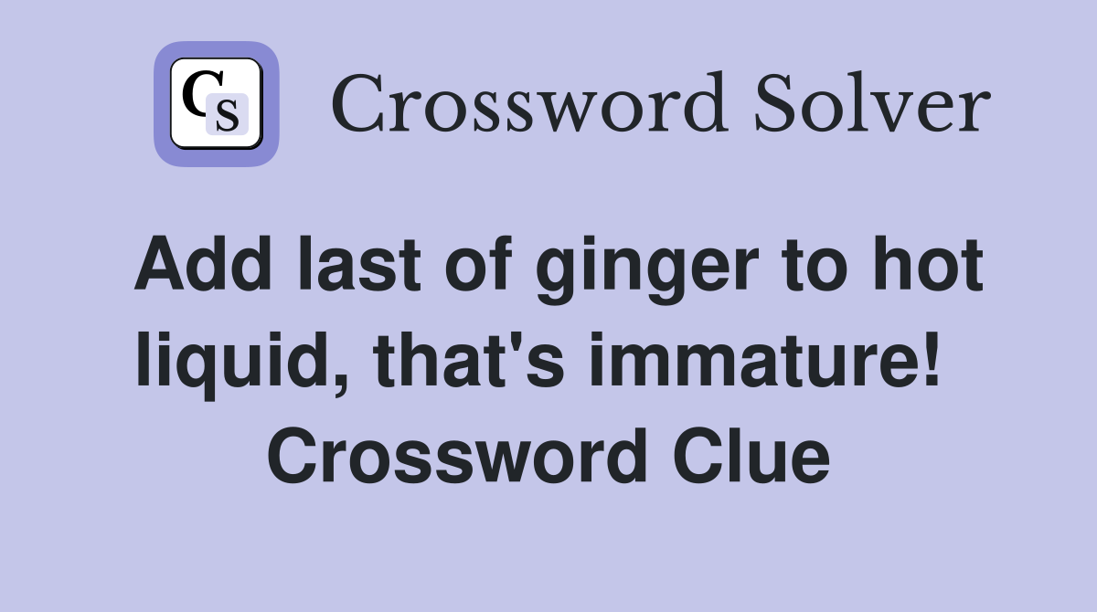 Add last of ginger to hot liquid, that's immature!  Crossword Clue