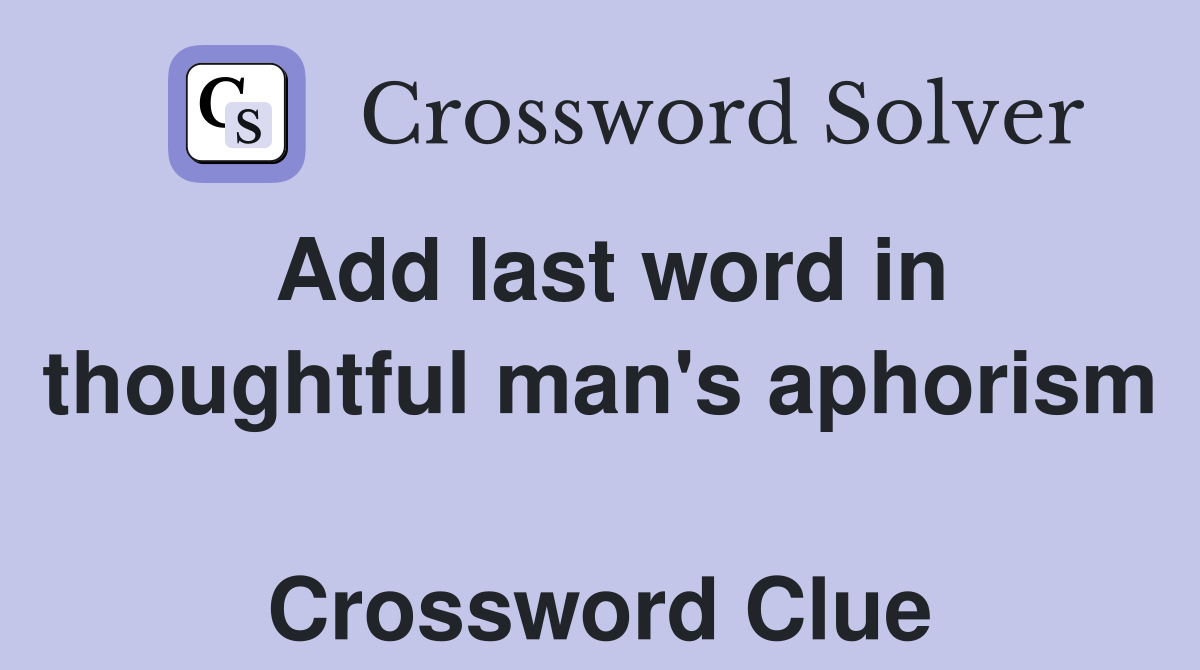 Add last word in thoughtful man's aphorism  Crossword Clue