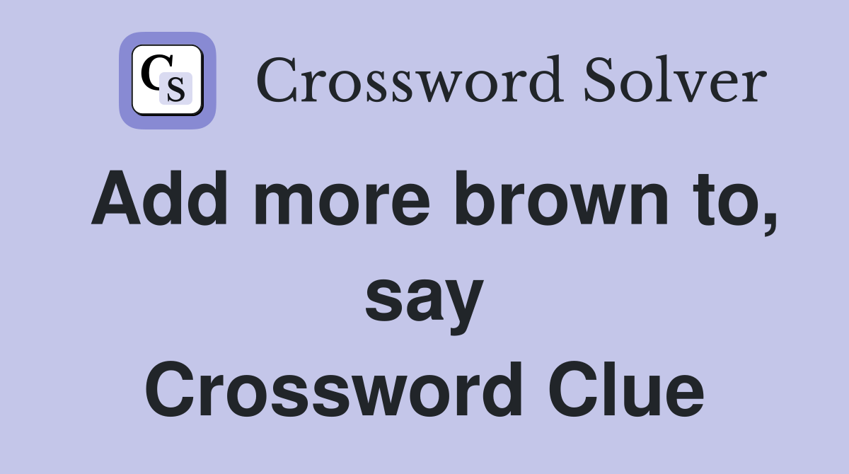 Add more brown to, say Crossword Clue