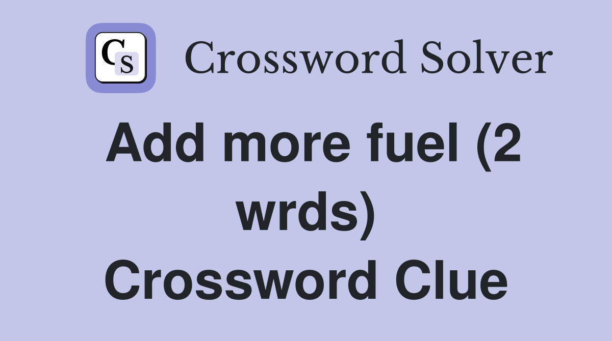 Add more fuel (2 wrds) Crossword Clue