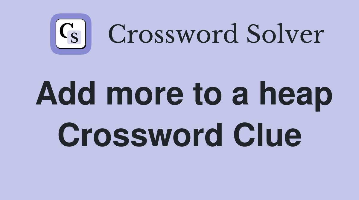 Add more to a heap Crossword Clue